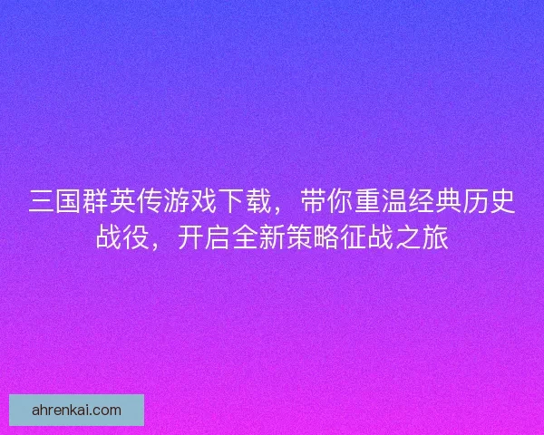 三国群英传游戏下载，带你重温经典历史战役，开启全新策略征战之旅