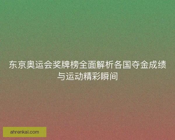 东京奥运会奖牌榜全面解析各国夺金成绩与运动精彩瞬间