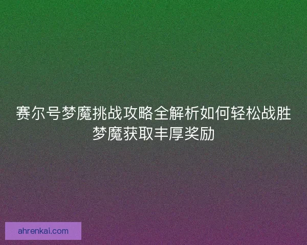 赛尔号梦魔挑战攻略全解析如何轻松战胜梦魔获取丰厚奖励