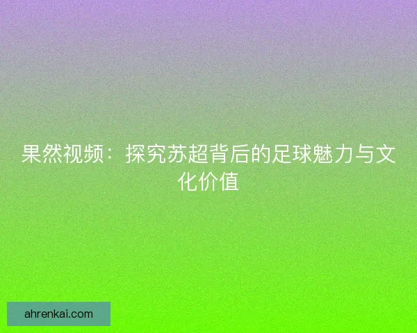果然视频：探究苏超背后的足球魅力与文化价值