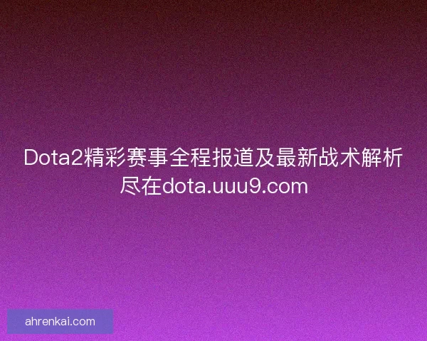 Dota2精彩赛事全程报道及最新战术解析尽在dota.uuu9.com