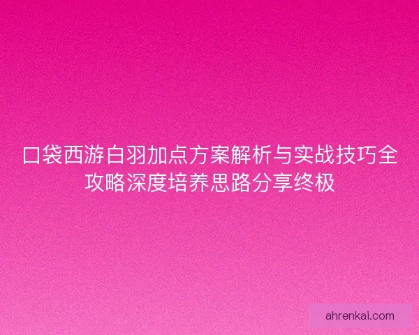 口袋西游白羽加点方案解析与实战技巧全攻略深度培养思路分享终极