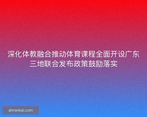深化体教融合推动体育课程全面开设广东三地联合发布政策鼓励落实