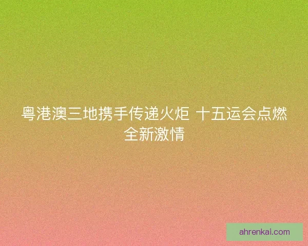 粤港澳三地携手传递火炬 十五运会点燃全新激情