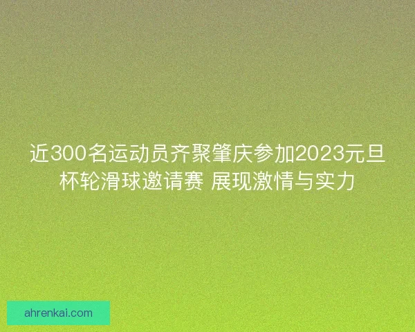 近300名运动员齐聚肇庆参加2023元旦杯轮滑球邀请赛 展现激情与实力