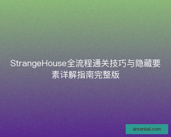 StrangeHouse全流程通关技巧与隐藏要素详解指南完整版