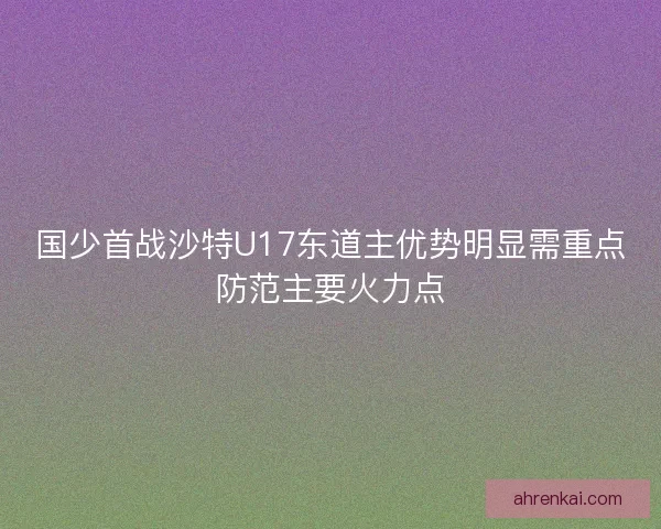 国少首战沙特U17东道主优势明显需重点防范主要火力点