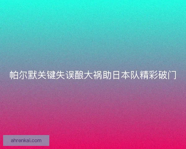 帕尔默关键失误酿大祸助日本队精彩破门